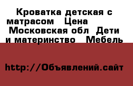 Кроватка детская с матрасом › Цена ­ 2 000 - Московская обл. Дети и материнство » Мебель   